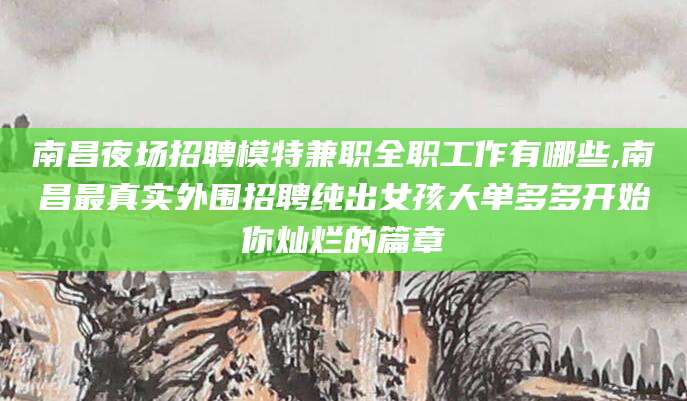 陕西南昌夜场招聘模特兼职全职工作有哪些,南昌最真实外围招聘纯出女孩大单多多开始你灿烂的篇章