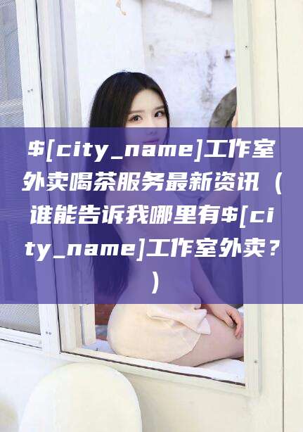 陕西工作室外卖喝茶服务最新资讯（谁能告诉我哪里有陕西工作室外卖？）