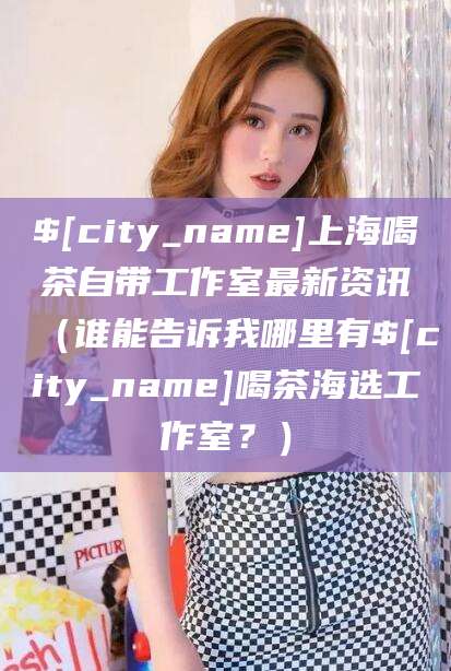 陕西上海喝茶自带工作室最新资讯（谁能告诉我哪里有陕西喝茶海选工作室？）