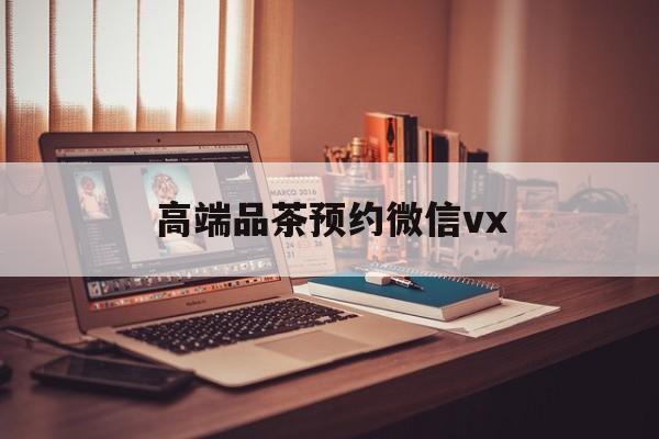 陕西关于高端品茶预约微信vx的信息
