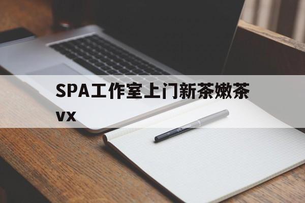 陕西广州哪里可以找约茶新茶的品茶地最新资讯（谁能告诉我哪里有陕西SPA工作室上门新茶嫩茶vx？）